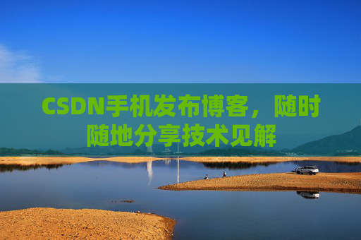 CSDN手机发布博客，随时随地分享技术见解